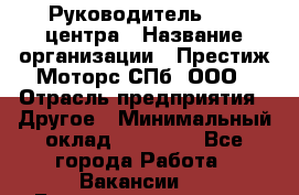 Руководитель call центра › Название организации ­ Престиж Моторс СПб, ООО › Отрасль предприятия ­ Другое › Минимальный оклад ­ 80 000 - Все города Работа » Вакансии   . Башкортостан респ.,Баймакский р-н